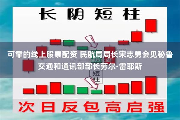 可靠的线上股票配资 民航局局长宋志勇会见秘鲁交通和通讯部部长劳尔·雷耶斯