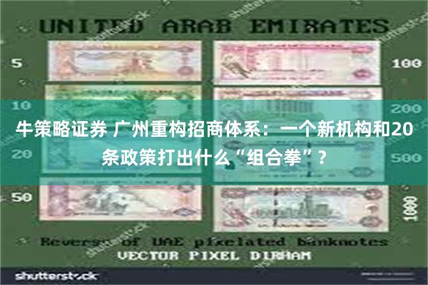 牛策略证券 广州重构招商体系：一个新机构和20条政策打出什么“组合拳”？