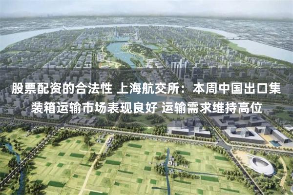 股票配资的合法性 上海航交所：本周中国出口集装箱运输市场表现良好 运输需求维持高位