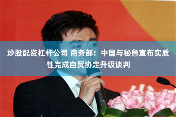 炒股配资杠杆公司 商务部：中国与秘鲁宣布实质性完成自贸协定升级谈判
