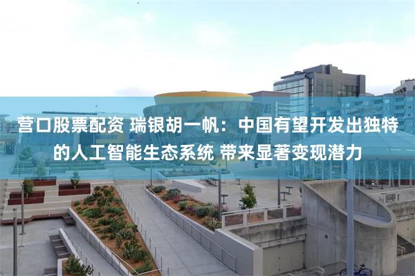 营口股票配资 瑞银胡一帆：中国有望开发出独特的人工智能生态系统 带来显著变现潜力