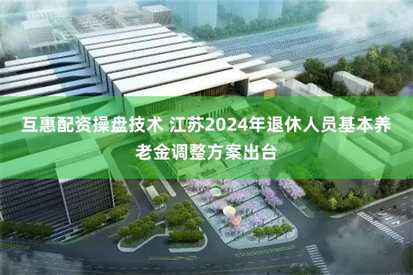 互惠配资操盘技术 江苏2024年退休人员基本养老金调整方案出台