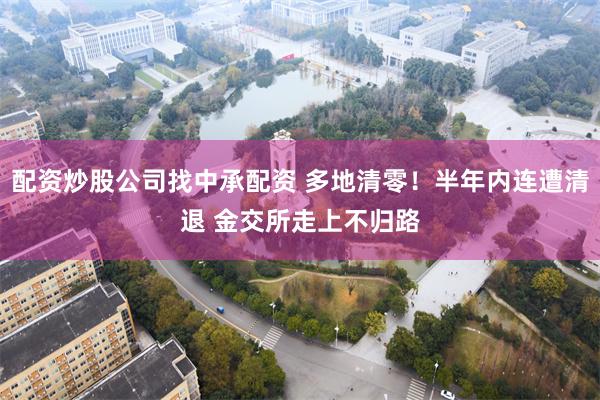配资炒股公司找中承配资 多地清零！半年内连遭清退 金交所走上不归路