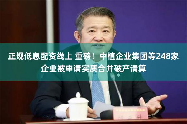 正规低息配资线上 重磅！中植企业集团等248家企业被申请实质合并破产清算