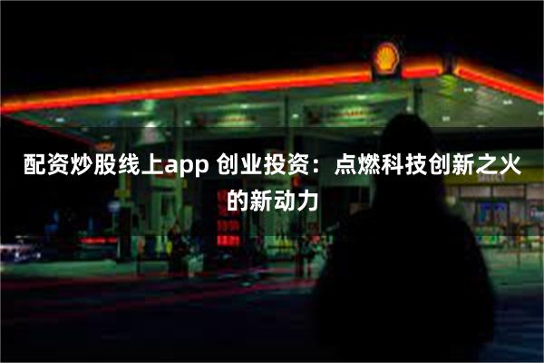 配资炒股线上app 创业投资：点燃科技创新之火的新动力