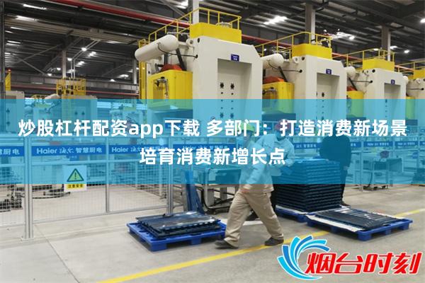 炒股杠杆配资app下载 多部门：打造消费新场景培育消费新增长点