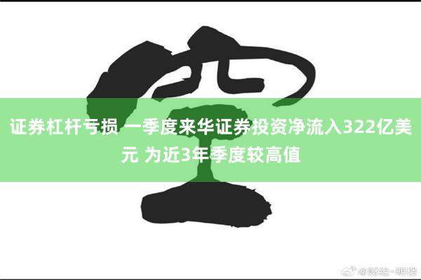 证券杠杆亏损 一季度来华证券投资净流入322亿美元 为近3年季度较高值