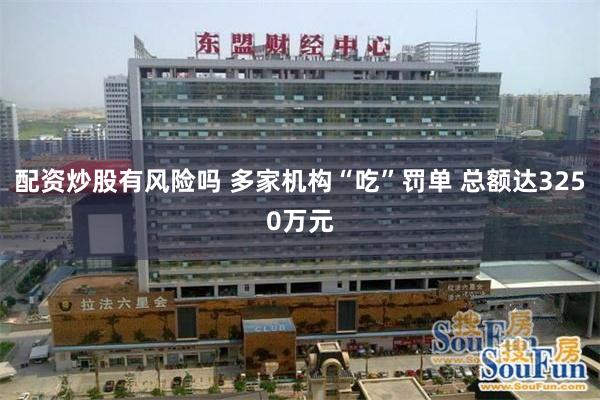 配资炒股有风险吗 多家机构“吃”罚单 总额达3250万元