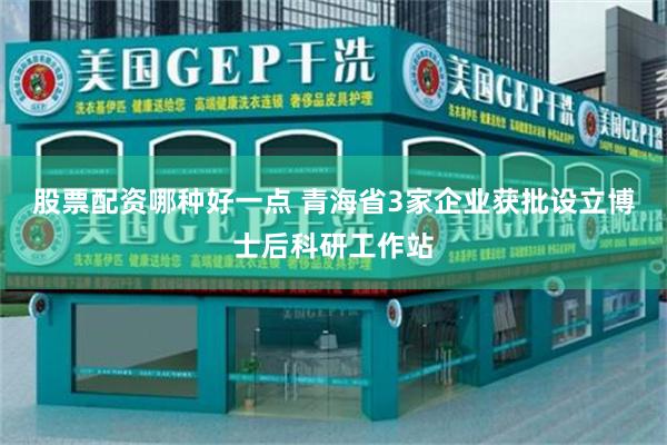 股票配资哪种好一点 青海省3家企业获批设立博士后科研工作站