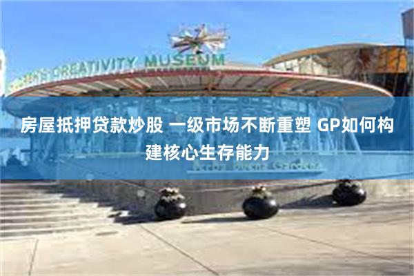 房屋抵押贷款炒股 一级市场不断重塑 GP如何构建核心生存能力