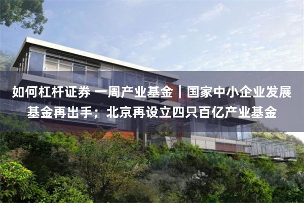 如何杠杆证券 一周产业基金｜国家中小企业发展基金再出手；北京再设立四只百亿产业基金