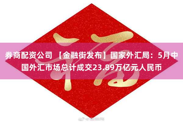 券商配资公司 【金融街发布】国家外汇局：5月中国外汇市场总计成交23.89万亿元人民币
