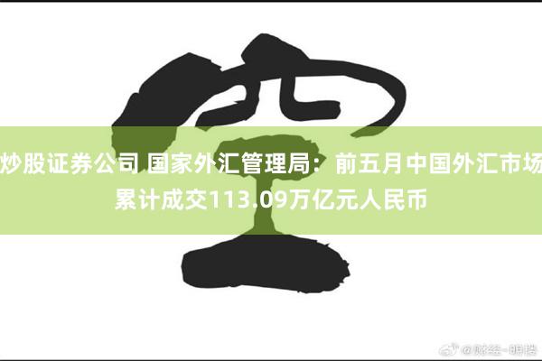 炒股证券公司 国家外汇管理局：前五月中国外汇市场累计成交113.09万亿元人民币