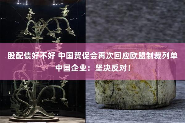 股配债好不好 中国贸促会再次回应欧盟制裁列单中国企业：坚决反对！