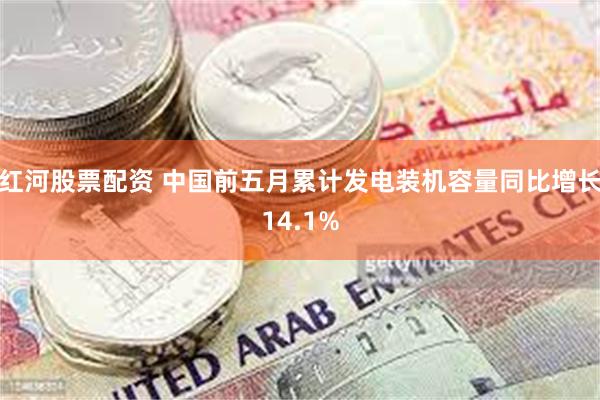 红河股票配资 中国前五月累计发电装机容量同比增长14.1%