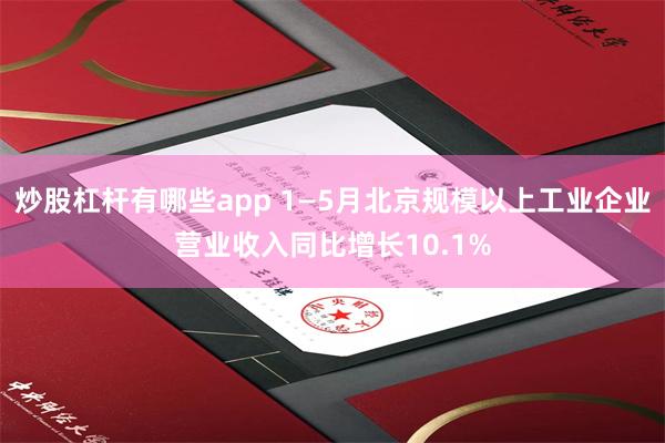 炒股杠杆有哪些app 1—5月北京规模以上工业企业营业收入同比增长10.1%