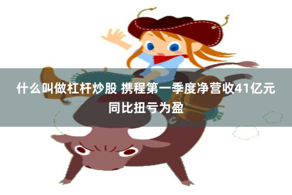 什么叫做杠杆炒股 携程第一季度净营收41亿元 同比扭亏为盈