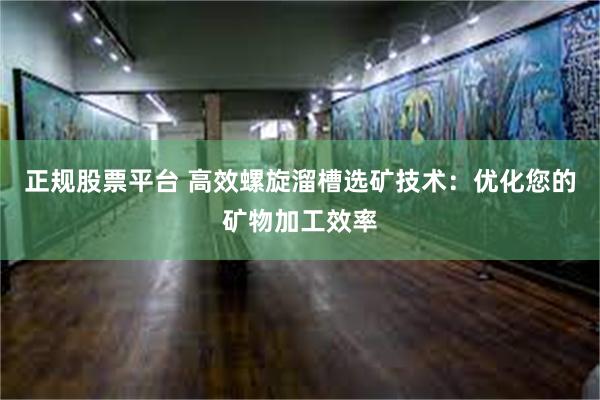 正规股票平台 高效螺旋溜槽选矿技术：优化您的矿物加工效率