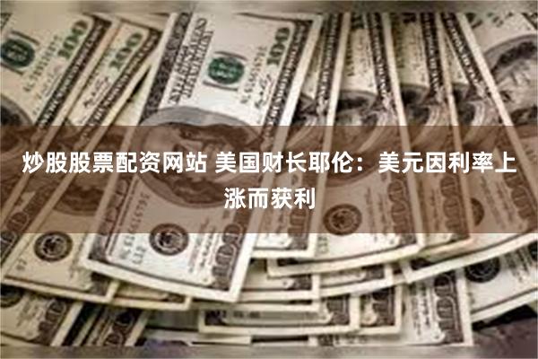 炒股股票配资网站 美国财长耶伦：美元因利率上涨而获利