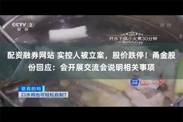 配资融券网站 实控人被立案，股价跌停！甬金股份回应：会开展交流会说明相关事项