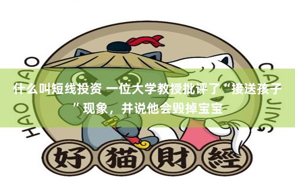 什么叫短线投资 一位大学教授批评了“接送孩子”现象，并说他会毁掉宝宝