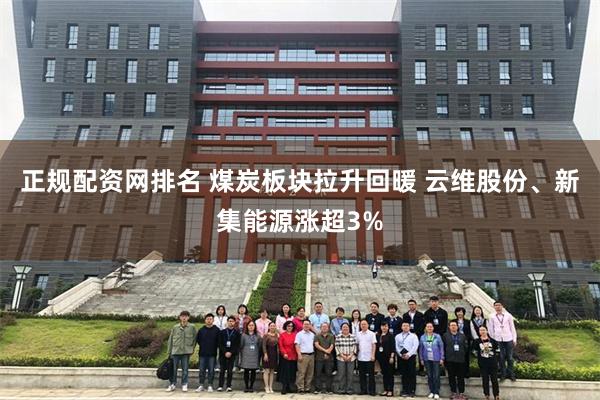 正规配资网排名 煤炭板块拉升回暖 云维股份、新集能源涨超3%