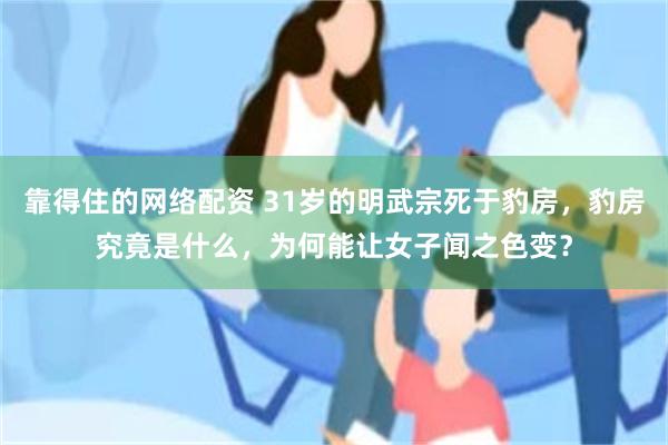 靠得住的网络配资 31岁的明武宗死于豹房，豹房究竟是什么，为何能让女子闻之色变？
