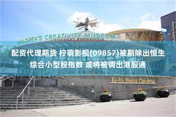 配资代理期货 柠萌影视(09857)被剔除出恒生综合小型股指数 或将被调出港股通
