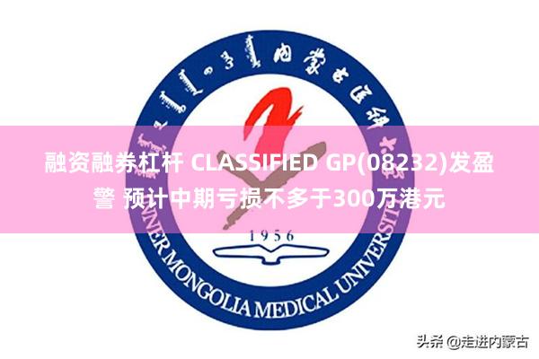 融资融券杠杆 CLASSIFIED GP(08232)发盈警 预计中期亏损不多于300万港元