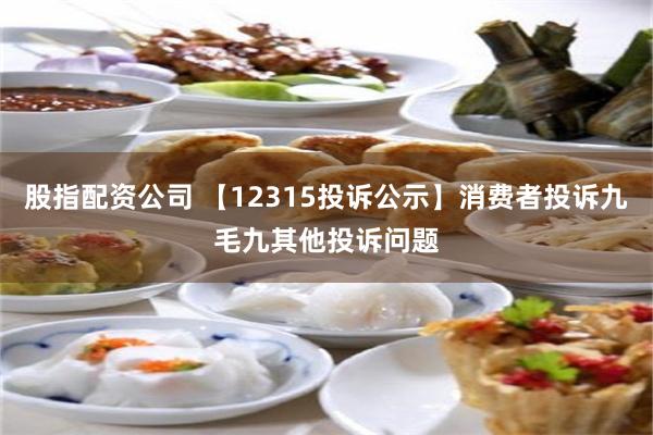 股指配资公司 【12315投诉公示】消费者投诉九毛九其他投诉问题