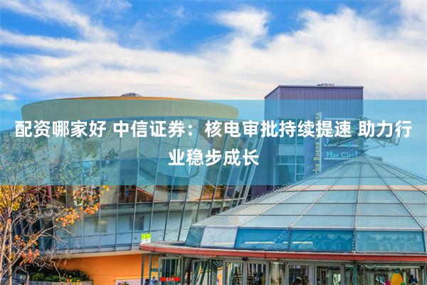 配资哪家好 中信证券：核电审批持续提速 助力行业稳步成长