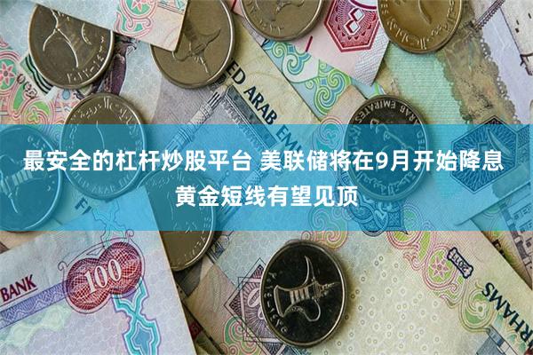 最安全的杠杆炒股平台 美联储将在9月开始降息 黄金短线有望见顶
