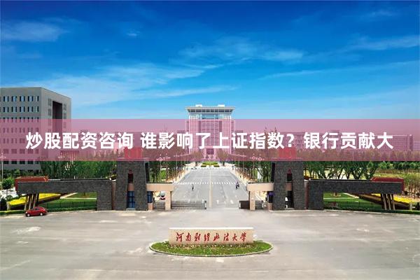 炒股配资咨询 谁影响了上证指数？银行贡献大