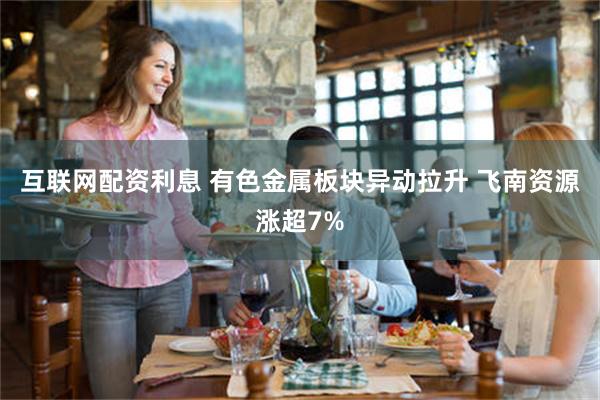 互联网配资利息 有色金属板块异动拉升 飞南资源涨超7%