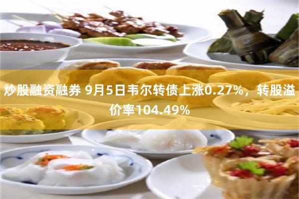 炒股融资融券 9月5日韦尔转债上涨0.27%，转股溢价率104.49%
