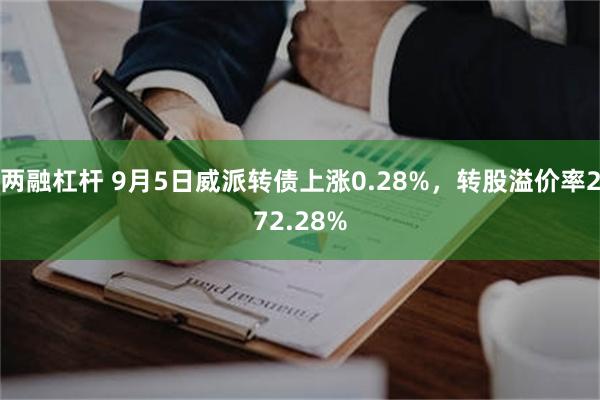 两融杠杆 9月5日威派转债上涨0.28%，转股溢价率272.28%