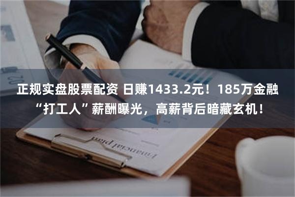 正规实盘股票配资 日赚1433.2元！185万金融“打工人”薪酬曝光，高薪背后暗藏玄机！