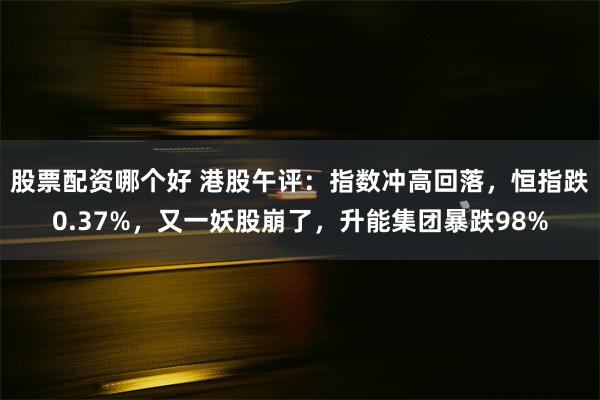 股票配资哪个好 港股午评：指数冲高回落，恒指跌0.37%，又一妖股崩了，升能集团暴跌98%