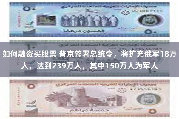 如何融资买股票 普京签署总统令，将扩充俄军18万人，达到239万人，其中150万人为军人
