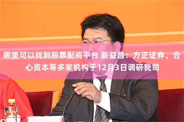 哪里可以找到股票配资平台 新益昌：方正证券、合心资本等多家机构于12月3日调研我司