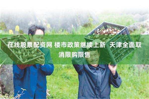 在线股票配资网 楼市政策继续上新  天津全面取消限购限售