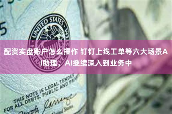 配资实盘账户怎么操作 钉钉上线工单等六大场景AI助理，AI继续深入到业务中