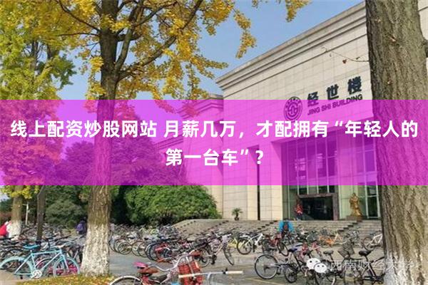 线上配资炒股网站 月薪几万，才配拥有“年轻人的第一台车”？