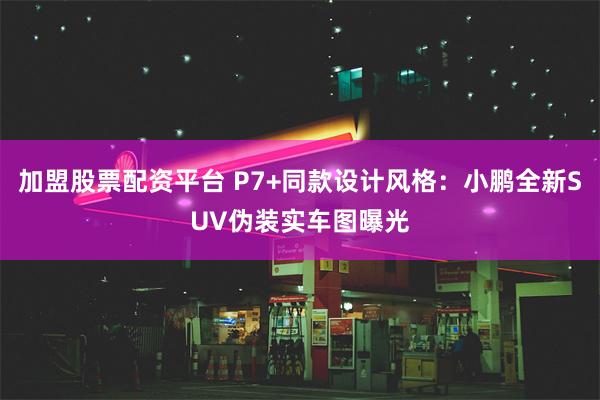 加盟股票配资平台 P7+同款设计风格：小鹏全新SUV伪装实车图曝光