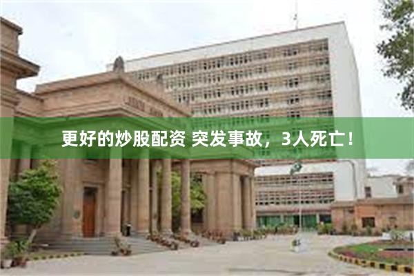 更好的炒股配资 突发事故，3人死亡！