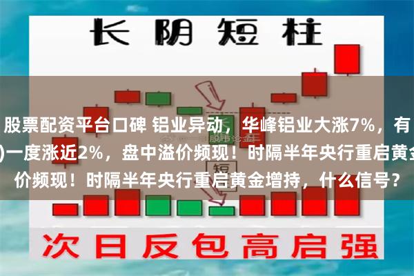 股票配资平台口碑 铝业异动，华峰铝业大涨7%，有色50ETF(159652)一度涨近2%，盘中溢价频现！时隔半年央行重启黄金增持，什么信号？