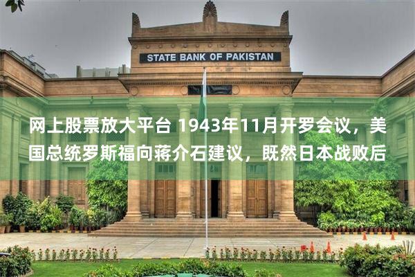 网上股票放大平台 1943年11月开罗会议，美国总统罗斯福向蒋介石建议，既然日本战败后