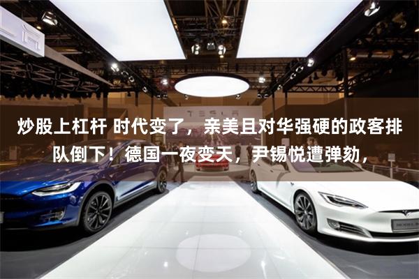 炒股上杠杆 时代变了，亲美且对华强硬的政客排队倒下！德国一夜变天，尹锡悦遭弹劾，