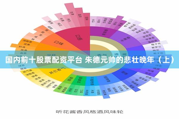 国内前十股票配资平台 朱德元帅的悲壮晚年（上）