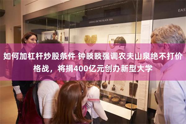 如何加杠杆炒股条件 钟睒睒强调农夫山泉绝不打价格战，将捐400亿元创办新型大学